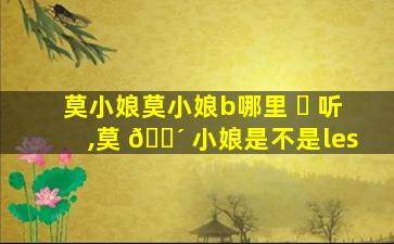 莫小娘莫小娘b哪里 ☘ 听,莫 🐴 小娘是不是les